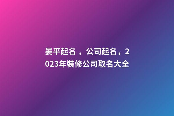 晏平起名，公司起名，2023年裝修公司取名大全-第1張-公司起名-玄機派